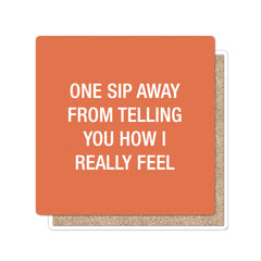 One sip away from telling you how I really feel. Coaster