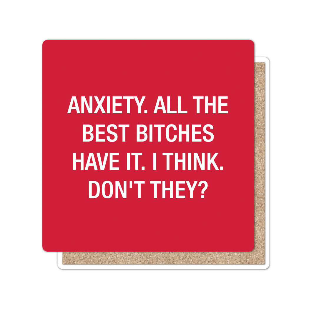 Anxiety.  All the best bitches have it.  Coaster