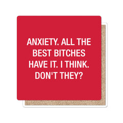 Anxiety.  All the best bitches have it.  Coaster