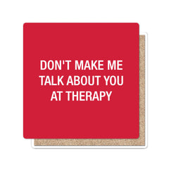 Don't make me talk about you at therapy. Coaster