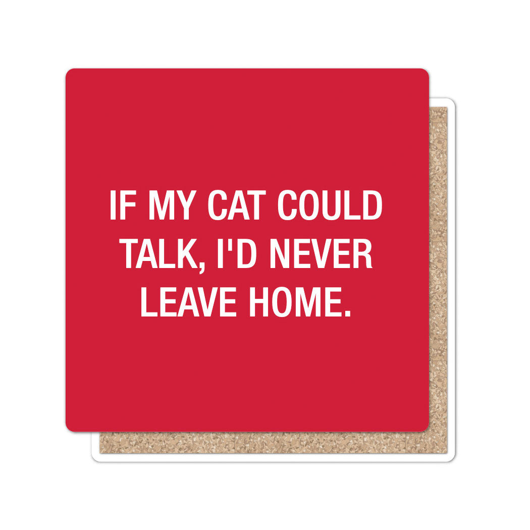 If my cat could talk, I'd never leave home. Coaster