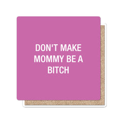 Don't make mommy be a bitch. Coaster