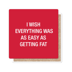 I wish everything was as easy as getting fat. Coaster