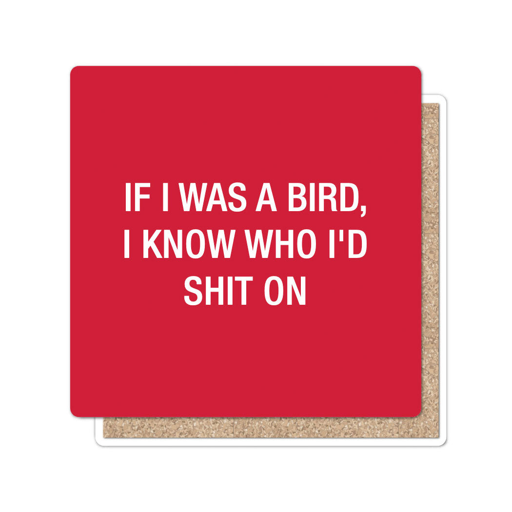 If I was a bird, I know who I'd shit on. Coaster